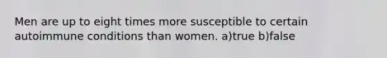 Men are up to eight times more susceptible to certain autoimmune conditions than women. a)true b)false