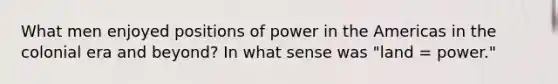 What men enjoyed positions of power in the Americas in the colonial era and beyond? In what sense was "land = power."