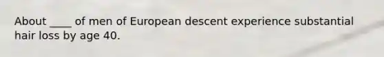 About ____ of men of European descent experience substantial hair loss by age 40.