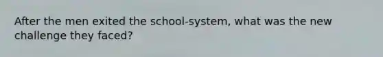 After the men exited the school-system, what was the new challenge they faced?