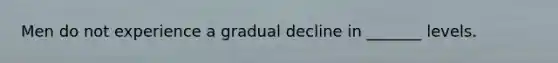 Men do not experience a gradual decline in _______ levels.