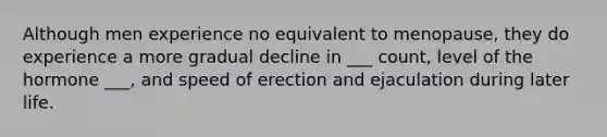 Although men experience no equivalent to menopause, they do experience a more gradual decline in ___ count, level of the hormone ___, and speed of erection and ejaculation during later life.