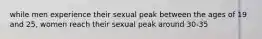 while men experience their sexual peak between the ages of 19 and 25, women reach their sexual peak around 30-35