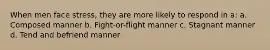 When men face stress, they are more likely to respond in a: a. Composed manner b. Fight-or-flight manner c. Stagnant manner d. Tend and befriend manner