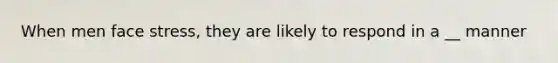 When men face stress, they are likely to respond in a __ manner