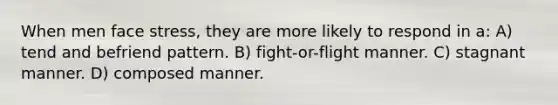 When men face stress, they are more likely to respond in a: A) tend and befriend pattern. B) fight-or-flight manner. C) stagnant manner. D) composed manner.