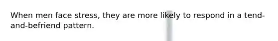 When men face stress, they are more likely to respond in a tend-and-befriend pattern.