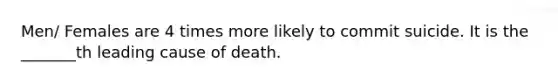 Men/ Females are 4 times more likely to commit suicide. It is the _______th leading cause of death.