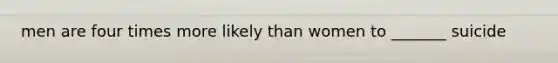 men are four times more likely than women to _______ suicide