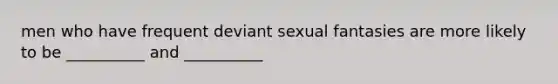 men who have frequent deviant sexual fantasies are more likely to be __________ and __________