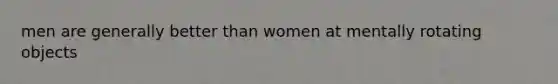 men are generally better than women at mentally rotating objects