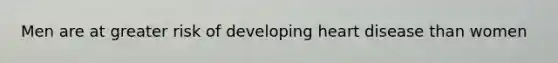 Men are at greater risk of developing heart disease than women