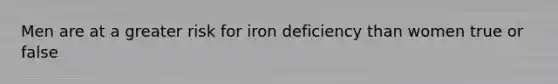 Men are at a greater risk for iron deficiency than women true or false