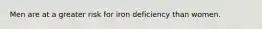 Men are at a greater risk for iron deficiency than women.