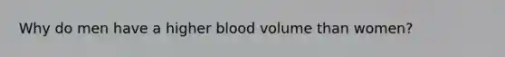 Why do men have a higher blood volume than women?