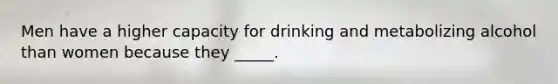 Men have a higher capacity for drinking and metabolizing alcohol than women because they _____.