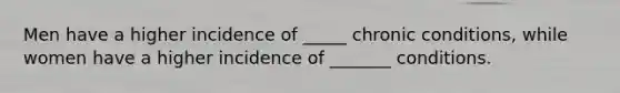 Men have a higher incidence of _____ chronic conditions, while women have a higher incidence of _______ conditions.