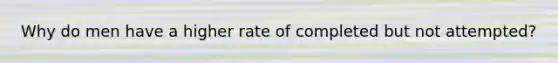 Why do men have a higher rate of completed but not attempted?