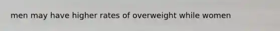 men may have higher rates of overweight while women