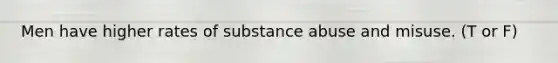 Men have higher rates of substance abuse and misuse. (T or F)