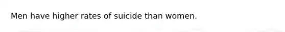 Men have higher rates of suicide than women.