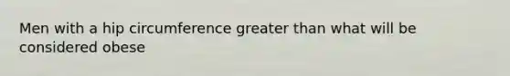 Men with a hip circumference greater than what will be considered obese