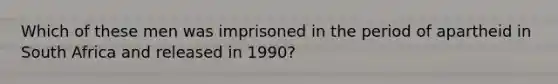 Which of these men was imprisoned in the period of apartheid in South Africa and released in 1990?