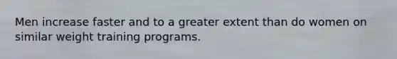 Men increase faster and to a greater extent than do women on similar weight training programs.