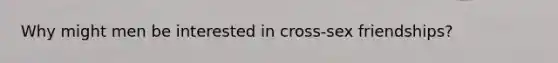 Why might men be interested in cross-sex friendships?