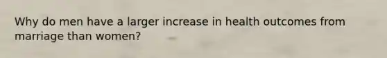 Why do men have a larger increase in health outcomes from marriage than women?