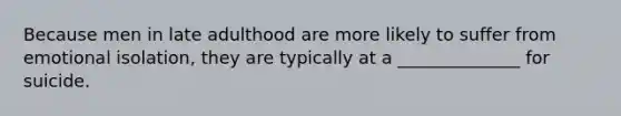 Because men in late adulthood are more likely to suffer from emotional isolation, they are typically at a ______________ for suicide.