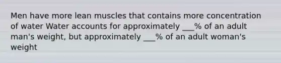 Men have more lean muscles that contains more concentration of water Water accounts for approximately ___% of an adult man's weight, but approximately ___% of an adult woman's weight