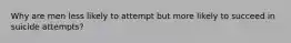 Why are men less likely to attempt but more likely to succeed in suicide attempts?