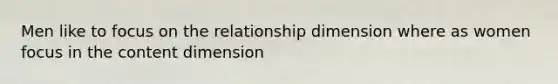 Men like to focus on the relationship dimension where as women focus in the content dimension