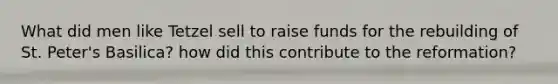 What did men like Tetzel sell to raise funds for the rebuilding of St. Peter's Basilica? how did this contribute to the reformation?