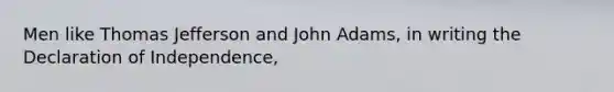 Men like <a href='https://www.questionai.com/knowledge/kHyncoPsXv-thomas-jefferson' class='anchor-knowledge'>thomas jefferson</a> and John Adams, in writing the Declaration of Independence,