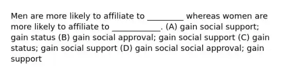 Men are more likely to affiliate to _________ whereas women are more likely to affiliate to ____________. (A) gain social support; gain status (B) gain social approval; gain social support (C) gain status; gain social support (D) gain social social approval; gain support