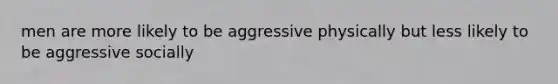 men are more likely to be aggressive physically but less likely to be aggressive socially