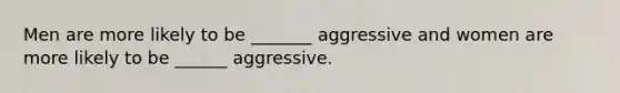 Men are more likely to be _______ aggressive and women are more likely to be ______ aggressive.