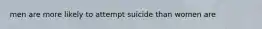 men are more likely to attempt suicide than women are