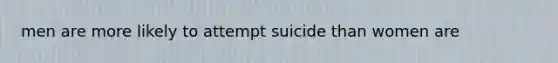 men are more likely to attempt suicide than women are