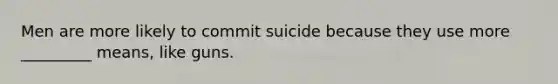 Men are more likely to commit suicide because they use more _________ means, like guns.