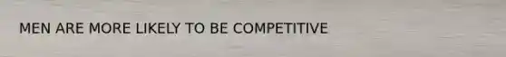 MEN ARE MORE LIKELY TO BE COMPETITIVE