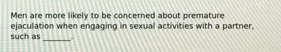 Men are more likely to be concerned about premature ejaculation when engaging in sexual activities with a partner, such as _______.