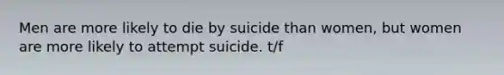 Men are more likely to die by suicide than women, but women are more likely to attempt suicide. t/f