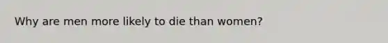 Why are men more likely to die than women?