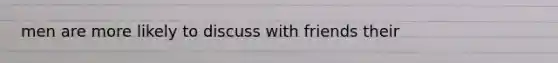 men are more likely to discuss with friends their