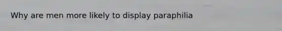 Why are men more likely to display paraphilia