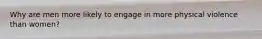 Why are men more likely to engage in more physical violence than women?