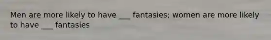 Men are more likely to have ___ fantasies; women are more likely to have ___ fantasies